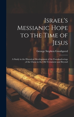Israel's Messianic Hope to the Time of Jesus: A Study in the Historical Development of the Foreshadowings of the Christ in the Old Testament and Beyond - Goodspeed, George Stephen