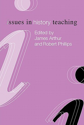 Issues in History Teaching - Arthur, James (Editor), and Robert Phillips, University Of Wales Swa (Editor)