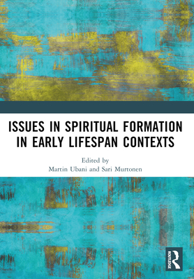 Issues in Spiritual Formation in Early Lifespan Contexts - Ubani, Martin (Editor), and Murtonen, Sari (Editor)