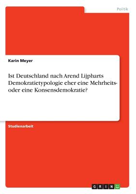 Ist Deutschland Nach Arend Lijpharts Demokratietypologie Eher Eine Mehrheits- Oder Eine Konsensdemokratie? - Meyer, Karin