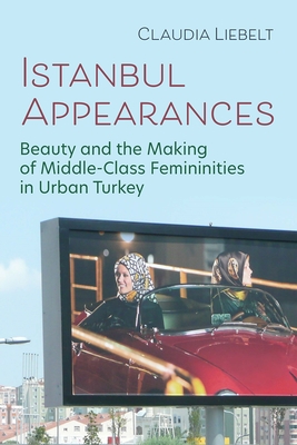 Istanbul Appearances: Beauty and the Making of Middle-Class Femininities in Urban Turkey - Liebelt, Claudia
