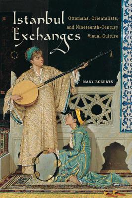 Istanbul Exchanges: Ottomans, Orientalists, and Nineteenth-Century Visual Culture - Roberts, Mary