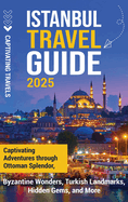 Istanbul Travel Guide: Captivating Adventures Through Ottoman Splendor, Byzantine Wonders, Turkish Landmarks, Hidden Gems, and More