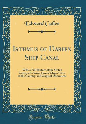 Isthmus of Darien Ship Canal: With a Full History of the Scotch Colony of Darien, Several Maps, Views of the Country, and Original Documents (Classic Reprint) - Cullen, Edward