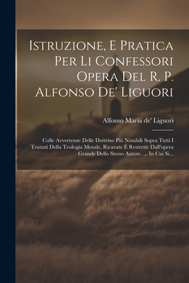 Istruzione, E Pratica Per Li Confessori Opera Del R. P. Alfonso De' Liguori: Colle Avvertenze Delle Dottrine Pi? Notabili Sopra Tutti I Trattati Della Teologia Morale, Ricavate E Restrette Dall'opera Grande Dello Stesso Autore. ... In Cui Si... - Alfonso Maria De' Liguori (Creator)