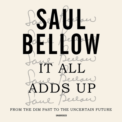 It All Adds Up: From the Dim Past to the Uncertain Future; A Nonfiction Collection - Bellow, Saul, and Hillgartner, Malcolm (Read by)