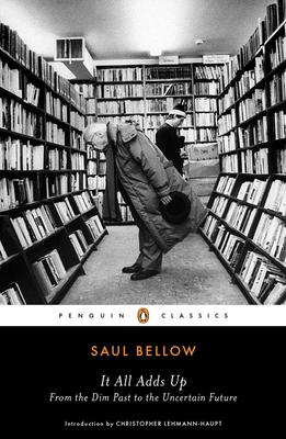 It All Adds Up: From the Dim Past to the Uncertain Future - Bellow, Saul, and Lehmann-Haupt, Christopher (Introduction by)