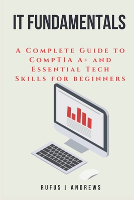 It Fundamentals: A Complete Guide to CompTIA A+ and Essential Tech Skills for Beginners - Andrews, Rufus J