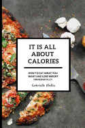 It Is All About Calories: How to Eat What You Want and Lose Weight Immediately