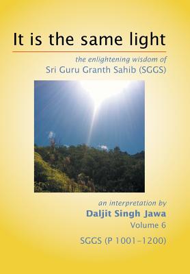 It Is The Same Light: the enlightening wisdom of Sri Guru Granth Sahib (SGGS) Volume 6: SGGS (P 1001-1200) - Jawa, Daljit Singh