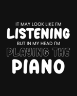 It May Look Like I'm Listening, but in My Head I'm Playing the Piano: Piano Gift for People Who Love to Play the Piano - Funny Saying on Black and White Cover Design - Blank Lined Journal or Notebook