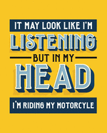 It May Look Like I'm Listening, but in My Head I'm Riding My Motorcycle: Motorcycling Gift for People Who Love to Ride Their Motorcycle - Funny Saying Bright Cover Design - Blank Lined Journal or Notebook