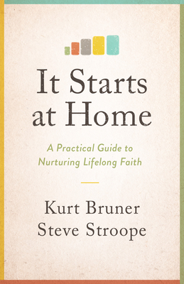 It Starts at Home: A Practical Guide to Nurturing Lifelong Faith - Bruner, Kurt, and Stroope, Steve