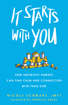 It Starts with You: How Imperfect Parents Can Find Calm and Connection with Their Kids - Schwarz, Nicole, and Eanes, Rebecca (Foreword by)