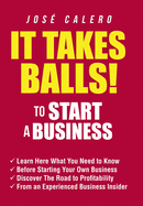 It Takes Balls! to Start a Business: Learn Here What You Need to Know Before Starting Your Own Business and Discover the Road to Profitability from an Experienced Business Insider