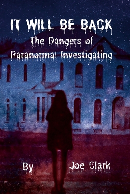 It Will Be Back: The Dangers of Paranormal Investigating - Clark, Joe