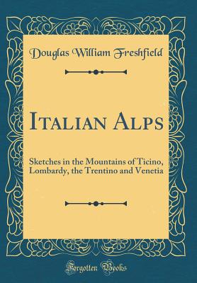 Italian Alps: Sketches in the Mountains of Ticino, Lombardy, the Trentino and Venetia (Classic Reprint) - Freshfield, Douglas William