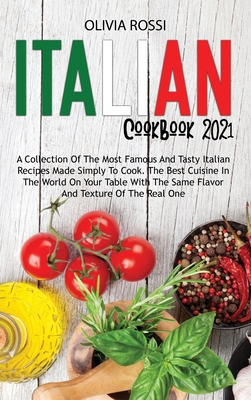 Italian Cookbook 2021: A Collection Of The Most Famous And Tasty Italian Recipes Made Simply To Cook. The Best Cuisine In The World On Your Table With The Same Flavor And Texture Of The Real One - Rossi, Olivia