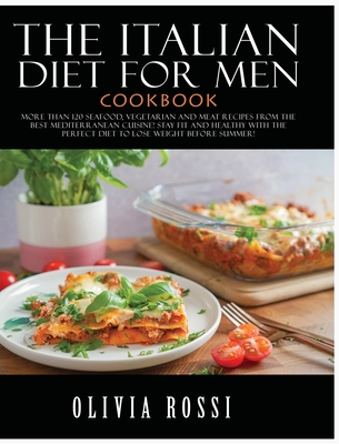 Italian Diet for Men Cookbook: More than 120 seafood, vegetarian and meat recipes from the Best mediterranean cuisine! Stay FIT and HEALTHY with the perfect diet to lose weight before summer! - Rossi, Olivia