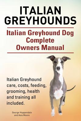 Italian Greyhounds. Italian Greyhound Dog Complete Owners Manual. Italian Greyhound care, costs, feeding, grooming, health and training all included. - Hoppendale, George, and Moore, Asia