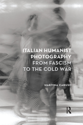 Italian Humanist Photography from Fascism to the Cold War - Caruso, Martina