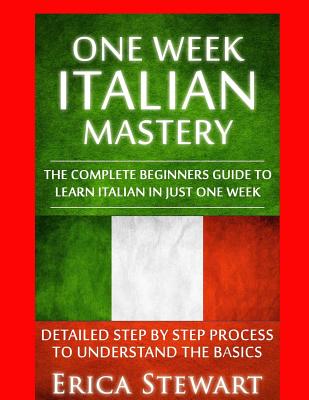 Italian: One Week Italian Mastery:: The Complete Beginner's Guide to Learning Italian in just 1 Week! Detailed Step by Step Process to Understand the Basics.Vocabulary Word List Italy Phrasebook) - Stewart, Erica