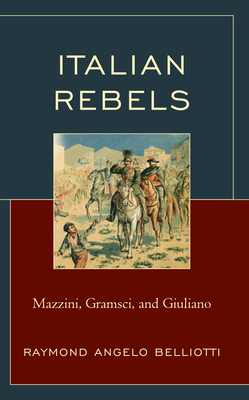 Italian Rebels: Mazzini, Gramsci, and Giuliano - Belliotti, Raymond Angelo