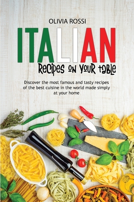 Italian Recipes On Your Table: Discover The Most Famous And Tasty Recipes Of The Best Cuisine In The World Made Simply At Your Home - Rossi, Olivia