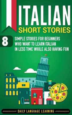 Italian Short Stories: 8 Simple Stories for Beginners Who Want to Learn Italian in Less Time While Also Having Fun - Learning, Daily Language