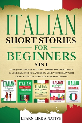 Italian Short Stories for Beginners - 5 in 1: Over 500 Dialogues and Short Stories to Learn Italian in your Car. Have Fun and Grow your Vocabulary with Crazy Effective Language Learning Lessons - Learn Like A Native
