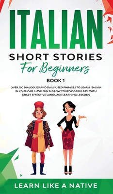 Italian Short Stories for Beginners Book 1: Over 100 Dialogues and Daily Used Phrases to Learn Italian in Your Car. Have Fun & Grow Your Vocabulary, with Crazy Effective Language Learning Lessons - Learn Like a Native