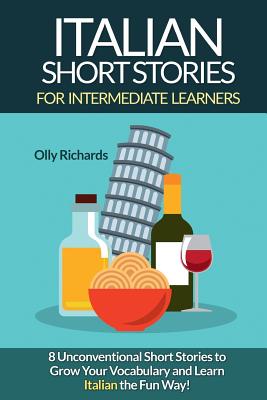 Italian Short Stories for Intermediate Learners: Eight Unconventional Short Stories to Grow Your Vocabulary and Learn Italian the Fun Way! - Richards, Olly