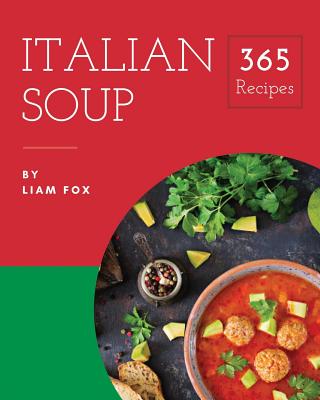 Italian Soup 365: Enjoy 365 Days with Amazing Italian Soup Recipes in Your Own Italian Soup Cookbook! [book 1] - Fox, Liam