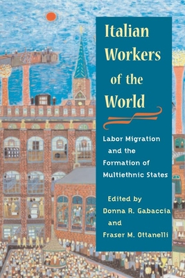 Italian Workers of the World: Labor Migration and the Formation of Multiethnic States - Gabaccia, Donna R (Editor), and Ottanelli, Fraser (Editor)