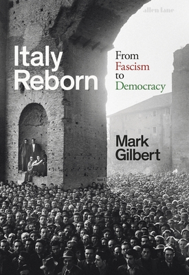 Italy Reborn: From Fascism to Democracy - Gilbert, Mark