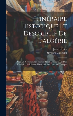 Itinraire Historique Et Descriptif De L'algrie: Avec Un Vocabulaire Franais-Arabe Des Mots Les Plus Usits Et Un Rsum Historique Des Guerres D'afrique - Castellini, Silvestro, and Barbier, Jean