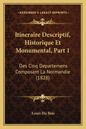 Itineraire Descriptif, Historique Et Monumental, Part 1: Des Cinq Departemens Composant La Normandie (1828)