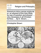 Itinerarium Totius Sacr Scriptur: Or, an Abstract of the Holy Bible, by Way of Question and Answer; With Notes and Observations on Each Book. Designed for the Use of Schools, and Necessary in All Families