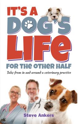 It's a Dogs Life for the Other Half: Tales from in and Around a Veterinary Practice - Ankers, Steve