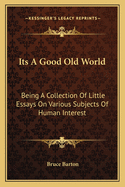 Its a Good Old World: Being a Collection of Little Essays on Various Subjects of Human Interest