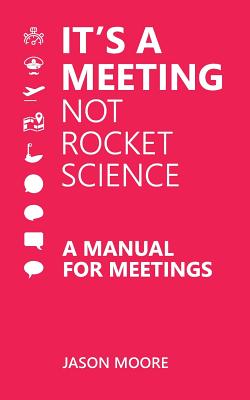 It's a Meeting not Rocket Science: A Manual for Meetings - Moore, Jason