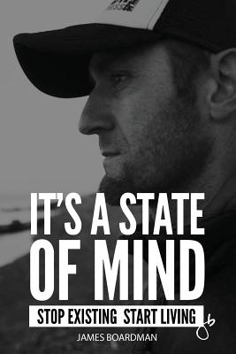 It's a State of Mind: Stop Existing Start Living - Boardman, James