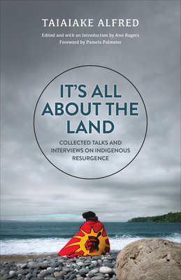 It's All about the Land: Collected Talks and Interviews on Indigenous Resurgence - Alfred, Taiaiake, and Rogers, Ann (Editor), and Palmater, Pamela (Foreword by)