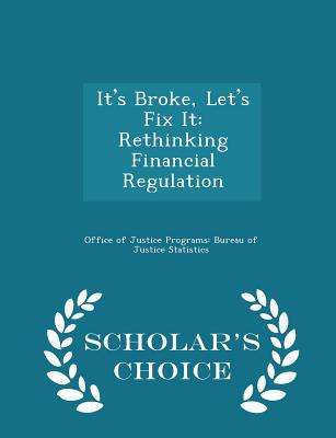 It's Broke, Let's Fix It: Rethinking Financial Regulation - Scholar's Choice Edition - Office of Justice Programs Bureau of Ju (Creator), and Princeton University (Creator), and International Journal of Central...