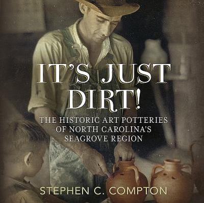 It's Just Dirt: The Historic Art Potteries of North Carolina's Seagrove Region - Compton, Stephen C, PH.D.