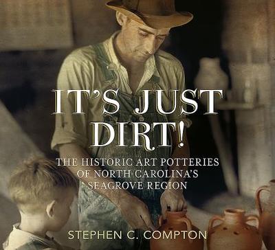 It's Just Dirt! the Historic Art Potteries of North Carolina's Seagrove Region - Compton, Stephen C, PH.D.