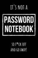 It's Not A Password Notebook So Fck Off And Go Away!: Funny Internet Password Logbook / Organizer, Password Keeper / Tracker Book Journal