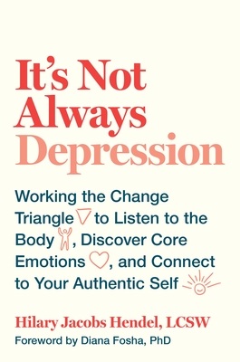 It's Not Always Depression: Working the Change Triangle to Listen to the Body, Discover Core Emotions, and Connect to Your Authentic Self - Jacobs Hendel, Hilary, and Fosha, Diana (Foreword by)