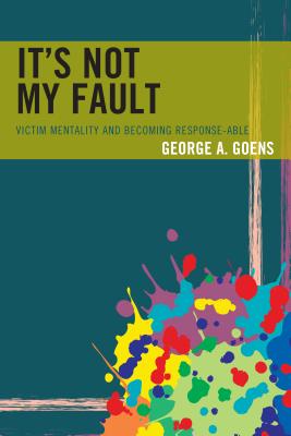 It's Not My Fault: Victim Mentality and Becoming Response-able - Goens, George A