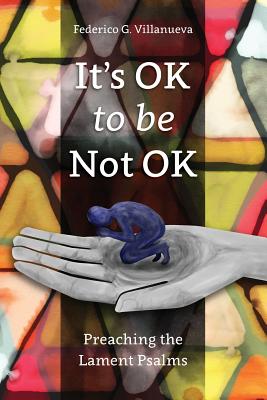 It's OK to Be Not OK: Preaching the Lament Psalms - Villanueva, Federico